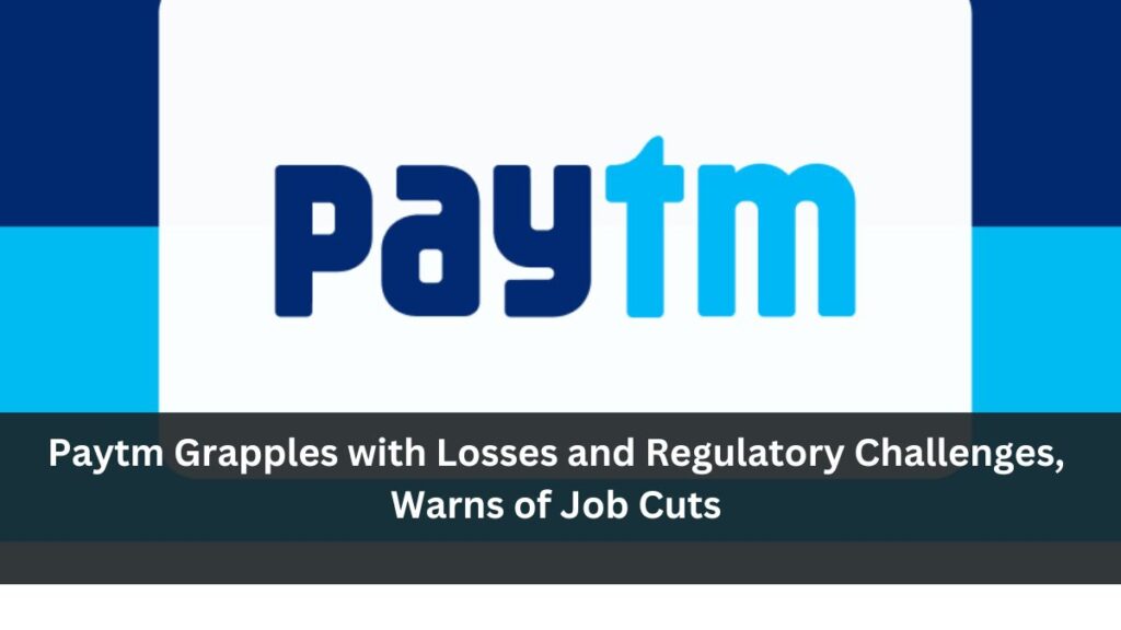 Paytm Grapples with Losses and Regulatory Challenges, Warns of Job Cuts