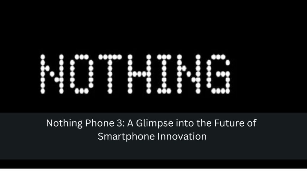 Nothing Phone 3: A Glimpse into the Future of Smartphone Innovation