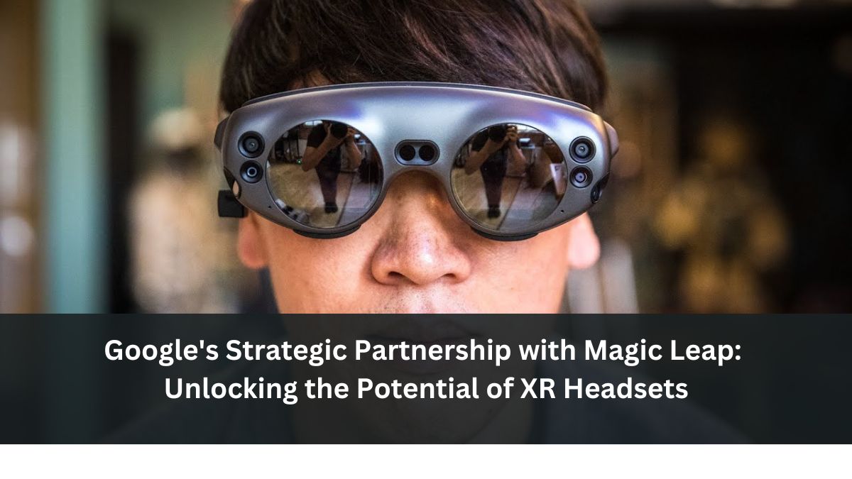 Google's Strategic Partnership with Magic Leap: Unlocking the Potential of XR Headsets