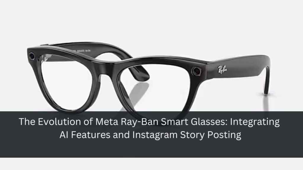 The Evolution of Meta Ray-Ban Smart Glasses: Integrating AI Features and Instagram Story Posting