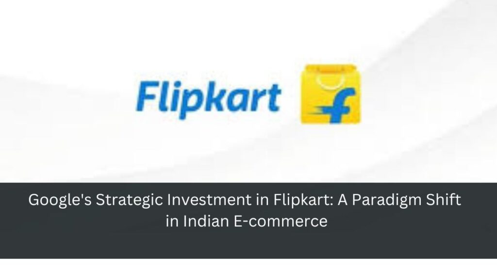 Google's Strategic Investment in Flipkart: A Paradigm Shift in Indian E-commerce