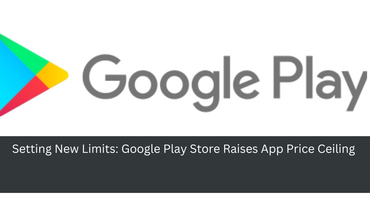 Setting New Limits: Google Play Store Raises App Price Ceiling