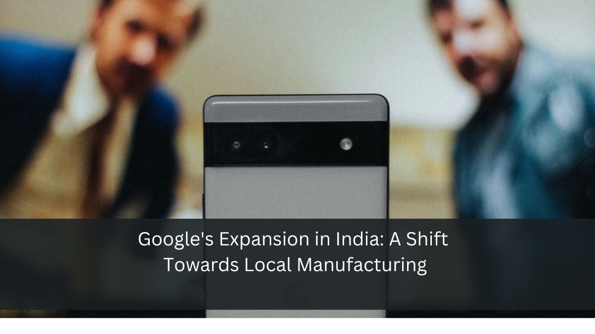 Google's Expansion in India: A Shift Towards Local Manufacturing