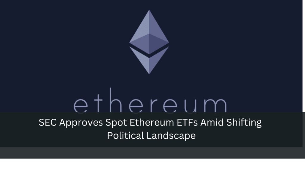 SEC Approves Spot Ethereum ETFs Amid Shifting Political Landscape