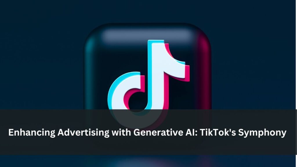 Enhancing Advertising with Generative AI: TikTok's Symphony