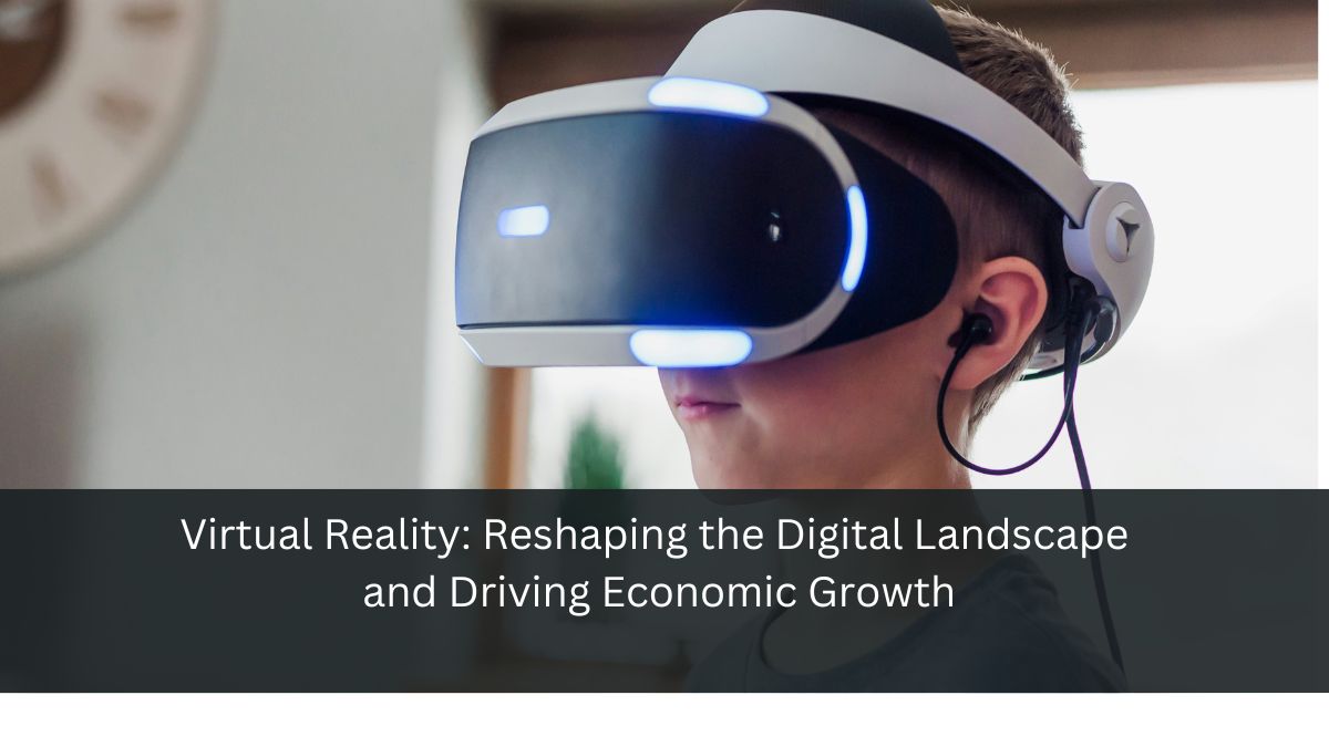 Virtual Reality: Reshaping the Digital Landscape and Driving Economic Growth