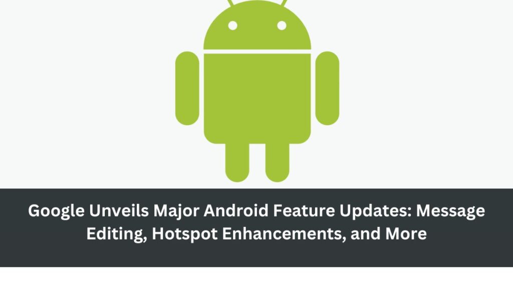 Google Unveils Major Android Feature Updates: Message Editing, Hotspot Enhancements, and More