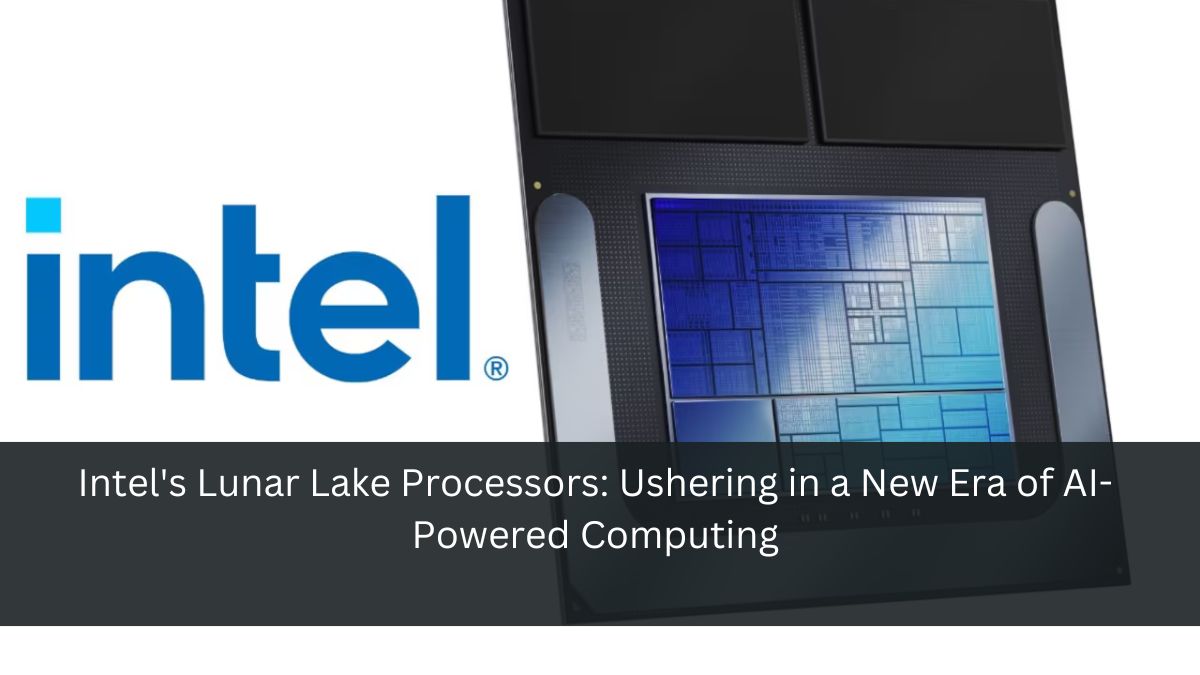 Intel's Lunar Lake Processors: Ushering in a New Era of AI-Powered Computing