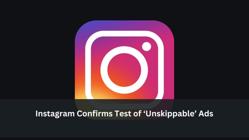 Instagram Confirms Test of ‘Unskippable’ Ads