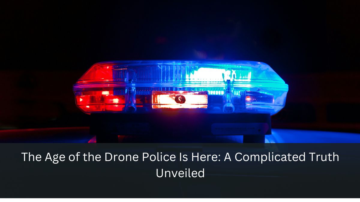 The Age of the Drone Police Is Here: A Complicated Truth Unveiled