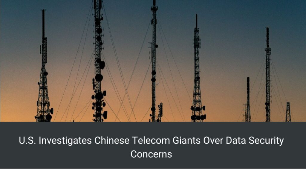 U.S. Investigates Chinese Telecom Giants Over Data Security Concerns