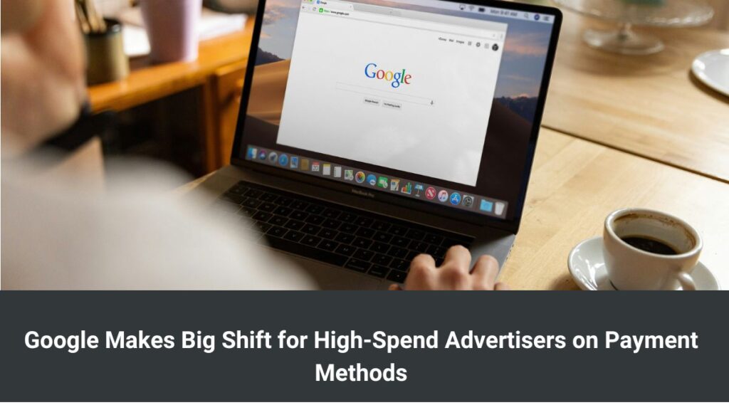 Google Makes Big Shift for High-Spend Advertisers on Payment Methods