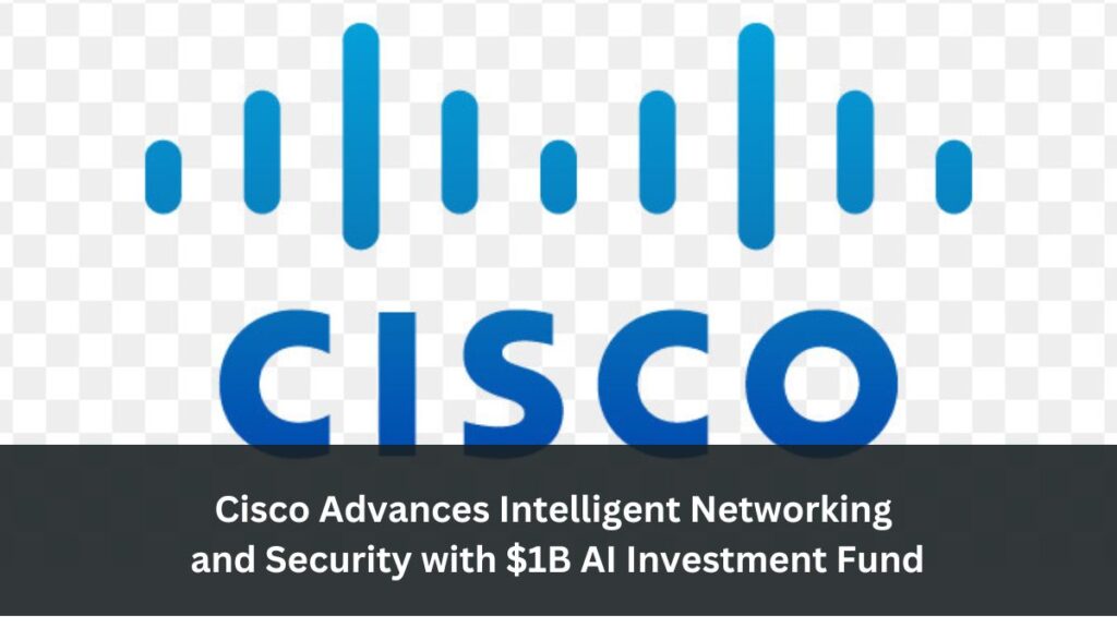 Cisco Advances Intelligent Networking and Security with $1B AI Investment Fund