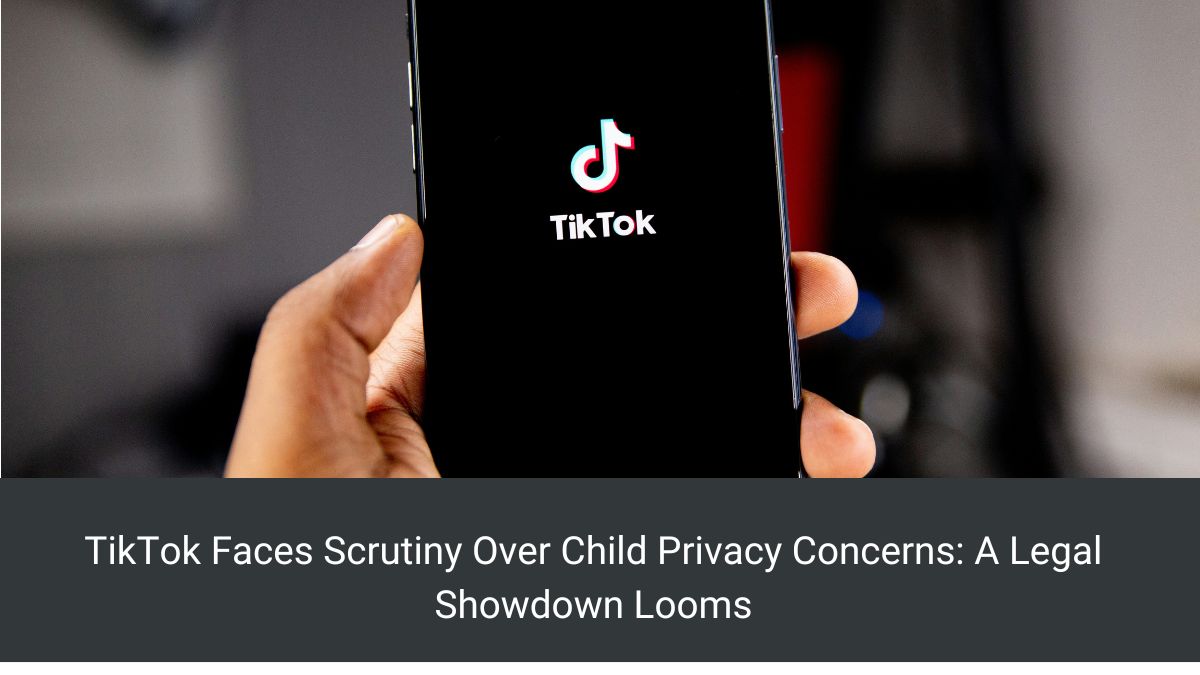 TikTok Faces Scrutiny Over Child Privacy Concerns: A Legal Showdown Looms