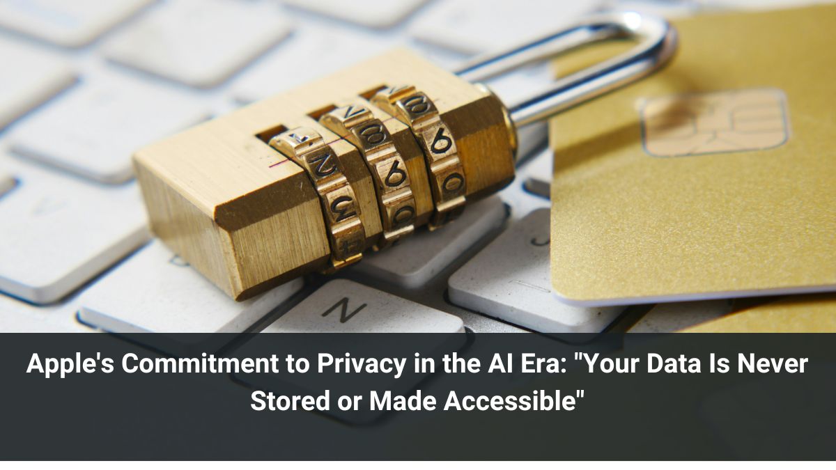 Apple's Commitment to Privacy in the AI Era: "Your Data Is Never Stored or Made Accessible"