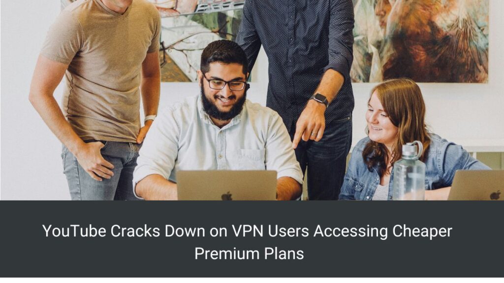 YouTube Cracks Down on VPN Users Accessing Cheaper Premium Plans