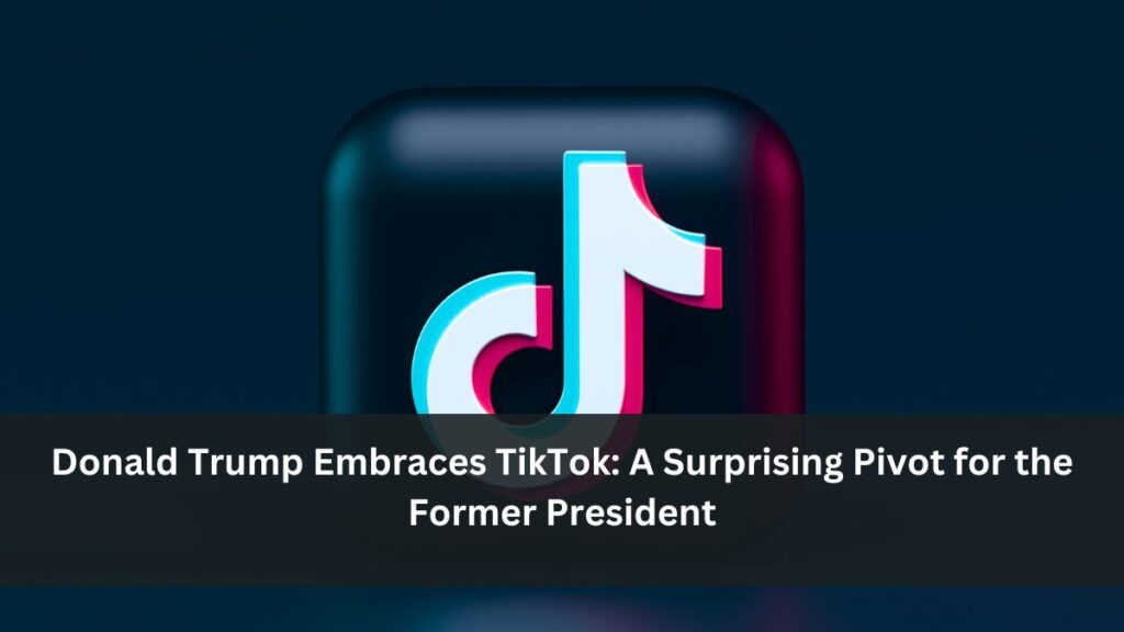 Donald Trump Embraces TikTok: A Surprising Pivot for the Former President