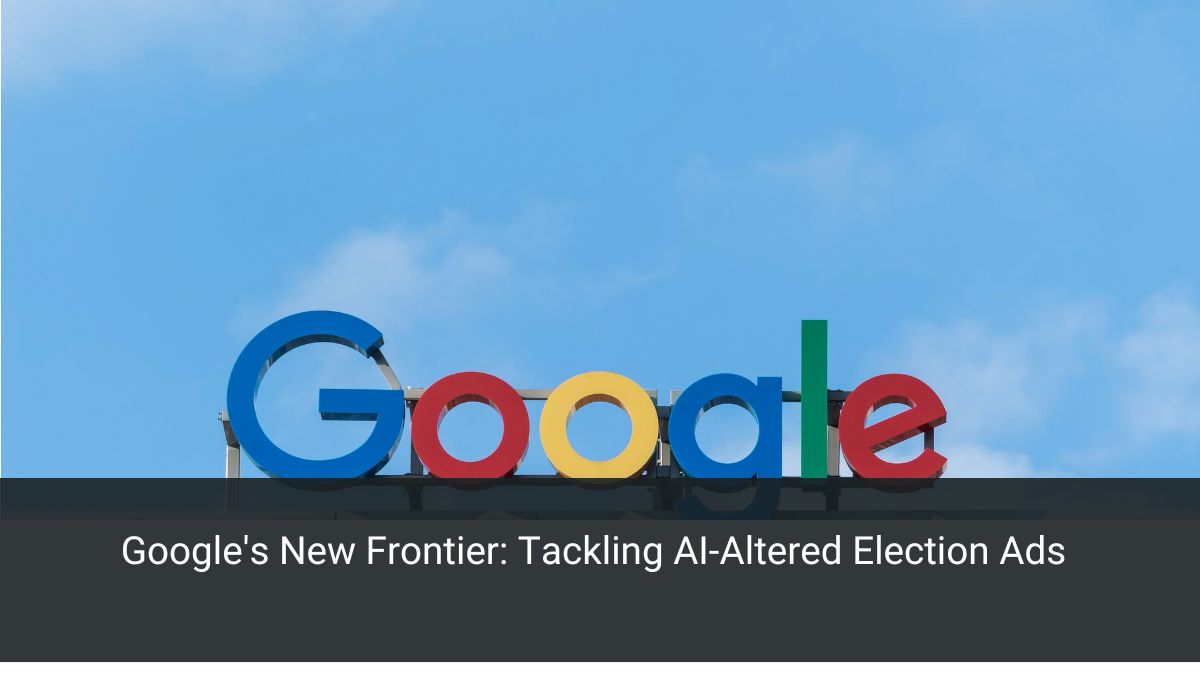 Google's New Frontier: Tackling AI-Altered Election Ads