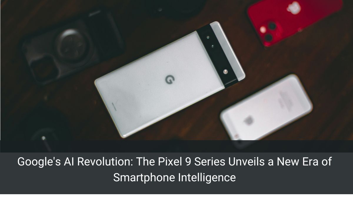 Google's AI Revolution: The Pixel 9 Series Unveils a New Era of Smartphone Intelligence